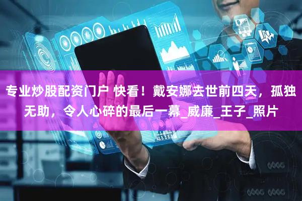 专业炒股配资门户 快看！戴安娜去世前四天，孤独无助，令人心碎的最后一幕_威廉_王子_照片