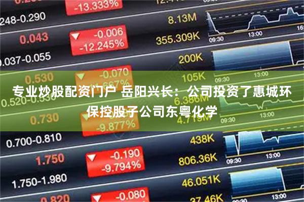 专业炒股配资门户 岳阳兴长：公司投资了惠城环保控股子公司东粤化学