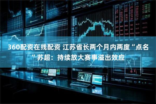 360配资在线配资 江苏省长两个月内两度“点名”苏超：持续放大赛事溢出效应