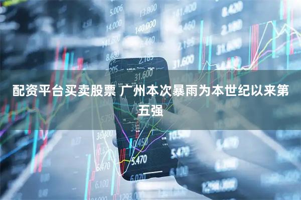 配资平台买卖股票 广州本次暴雨为本世纪以来第五强