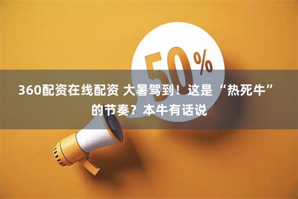 360配资在线配资 大暑驾到！这是 “热死牛” 的节奏？本牛有话说