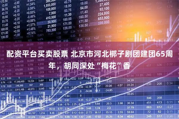 配资平台买卖股票 北京市河北梆子剧团建团65周年，胡同深处“梅花”香