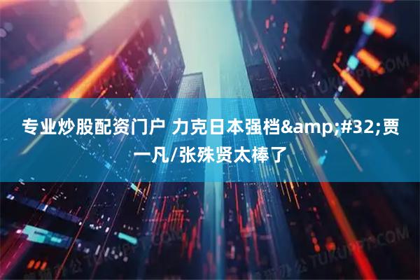 专业炒股配资门户 力克日本强档&#32;贾一凡/张殊贤太棒了