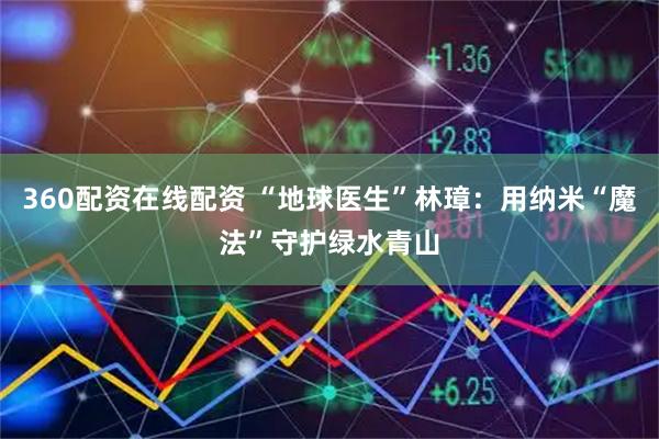 360配资在线配资 “地球医生”林璋：用纳米“魔法”守护绿水青山