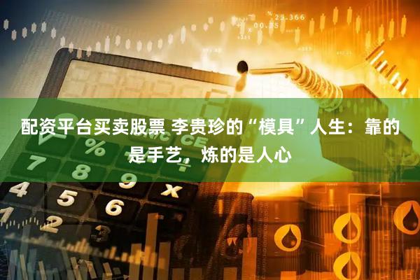 配资平台买卖股票 李贵珍的“模具”人生：靠的是手艺，炼的是人心
