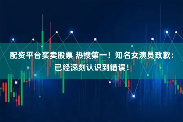 配资平台买卖股票 热搜第一！知名女演员致歉：已经深刻认识到错误！
