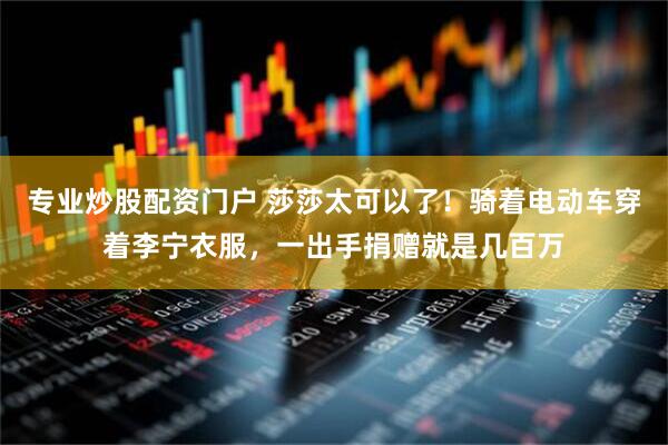 专业炒股配资门户 莎莎太可以了！骑着电动车穿着李宁衣服，一出手捐赠就是几百万