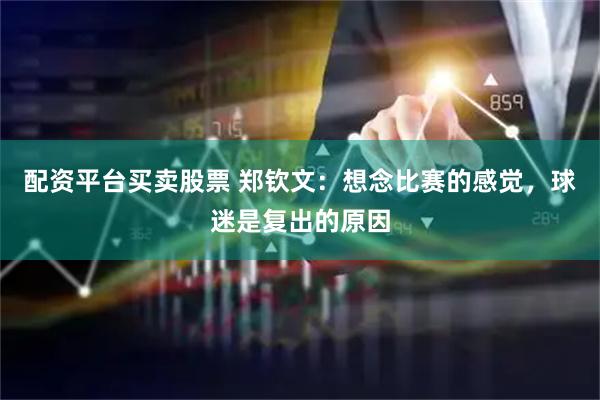 配资平台买卖股票 郑钦文：想念比赛的感觉，球迷是复出的原因