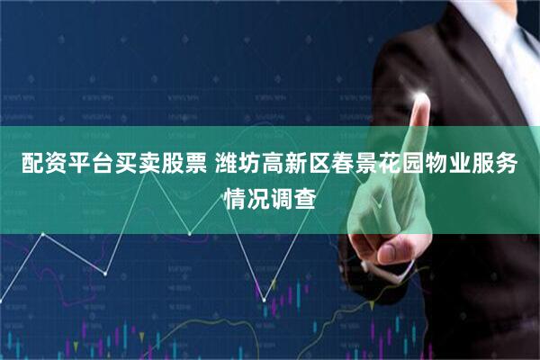 配资平台买卖股票 潍坊高新区春景花园物业服务情况调查