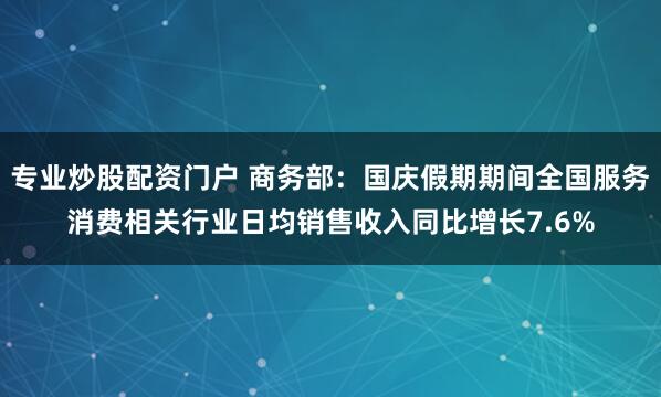 专业炒股配资门户 商务部：国庆假期期间全国服务消费相关行业日均销售收入同比增长7.6%