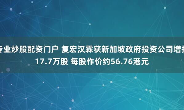 专业炒股配资门户 复宏汉霖获新加坡政府投资公司增持17.7万股 每股作价约56.76港元