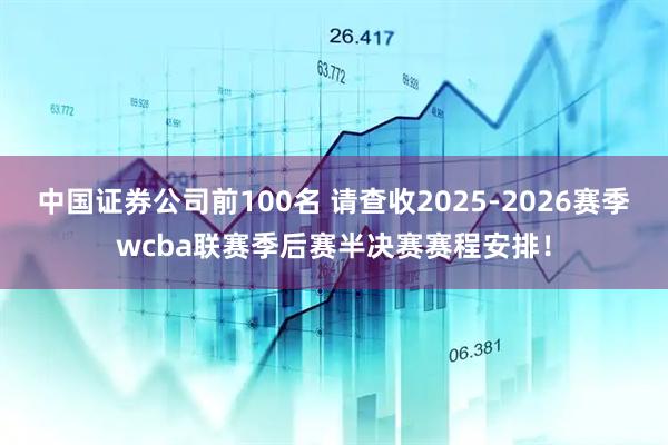 中国证券公司前100名 请查收2025-2026赛季wcba联赛季后赛半决赛赛程安排！