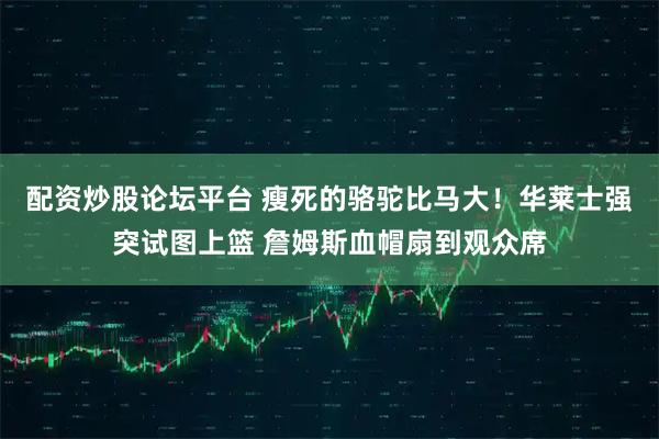 配资炒股论坛平台 瘦死的骆驼比马大！华莱士强突试图上篮 詹姆斯血帽扇到观众席