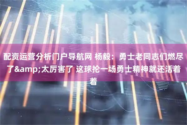 配资运营分析门户导航网 杨毅：勇士老同志们燃尽了&太厉害了 这球抡一场勇士精神就还活着