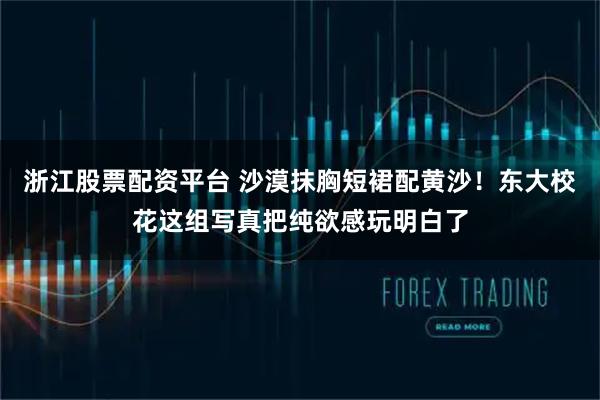 浙江股票配资平台 沙漠抹胸短裙配黄沙！东大校花这组写真把纯欲感玩明白了
