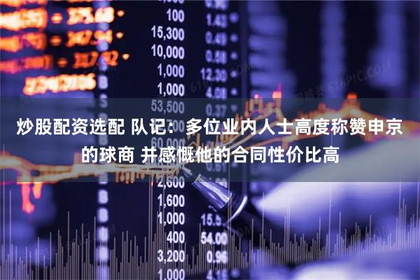 炒股配资选配 队记：多位业内人士高度称赞申京的球商 并感慨他的合同性价比高