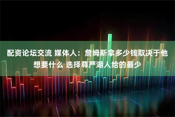 配资论坛交流 媒体人：詹姆斯拿多少钱取决于他想要什么 选择尊严湖人给的最少
