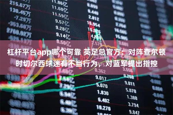 杠杆平台app哪个可靠 英足总官方：对阵查尔顿时切尔西球迷有不当行为，对蓝军提出指控