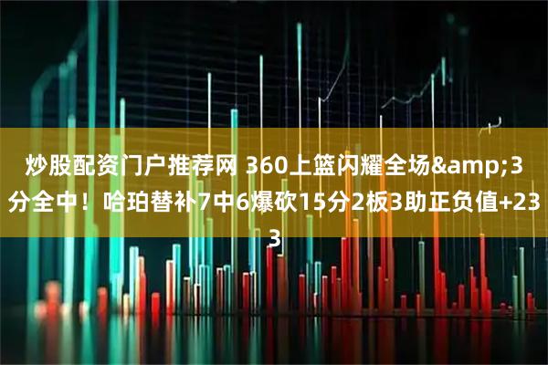 炒股配资门户推荐网 360上篮闪耀全场&3分全中！哈珀替补7中6爆砍15分2板3助正负值+23