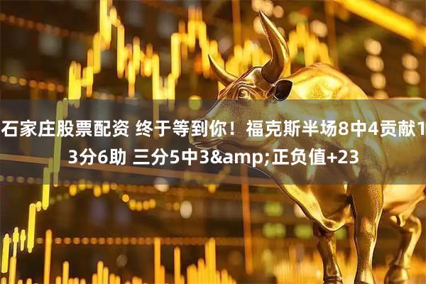 石家庄股票配资 终于等到你！福克斯半场8中4贡献13分6助 三分5中3&正负值+23