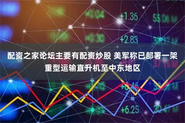 配资之家论坛主要有配资炒股 美军称已部署一架重型运输直升机至中东地区