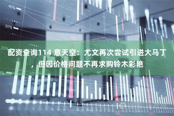 配资查询114 意天空：尤文再次尝试引进大马丁，但因价格问题不再求购铃木彩艳