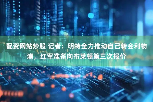 配资网站炒股 记者：明特全力推动自己转会利物浦，红军准备向布莱顿第三次报价