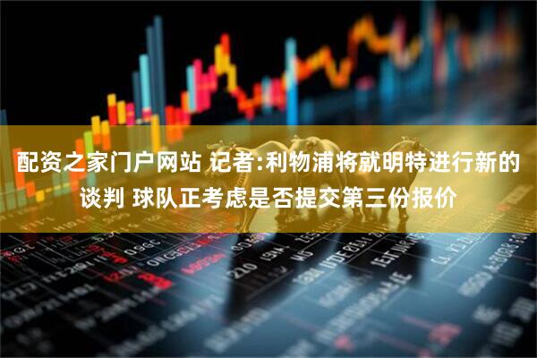 配资之家门户网站 记者:利物浦将就明特进行新的谈判 球队正考虑是否提交第三份报价