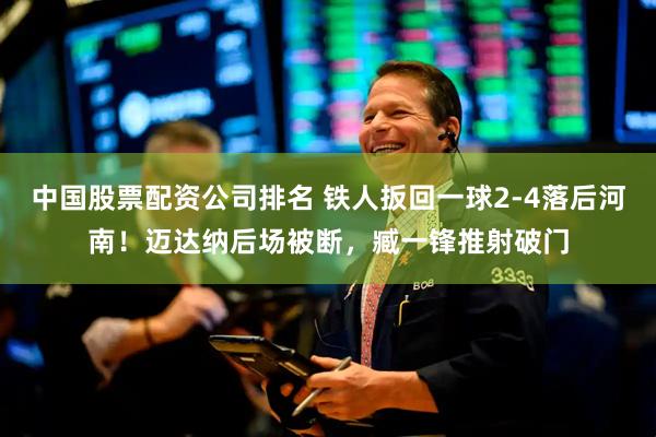 中国股票配资公司排名 铁人扳回一球2-4落后河南！迈达纳后场被断，臧一锋推射破门
