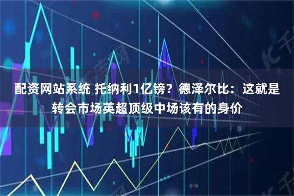 配资网站系统 托纳利1亿镑？德泽尔比：这就是转会市场英超顶级中场该有的身价