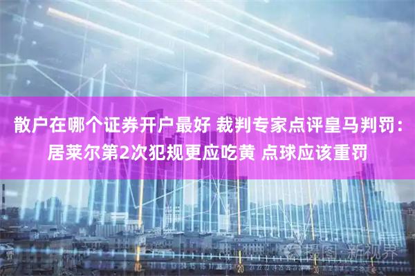 散户在哪个证券开户最好 裁判专家点评皇马判罚：居莱尔第2次犯规更应吃黄 点球应该重罚
