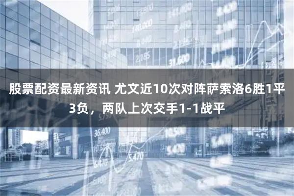 股票配资最新资讯 尤文近10次对阵萨索洛6胜1平3负，两队上次交手1-1战平
