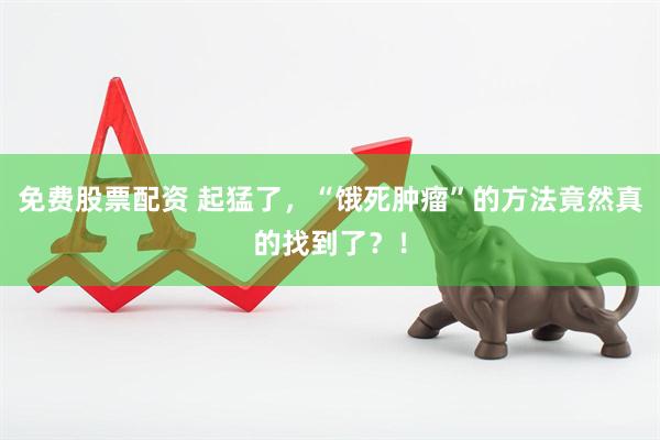 免费股票配资 起猛了,“饿死肿瘤”的方法竟然真的找到了?!