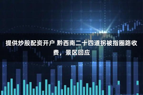 提供炒股配资开户 黔西南二十四道拐被指圈路收费，景区回应
