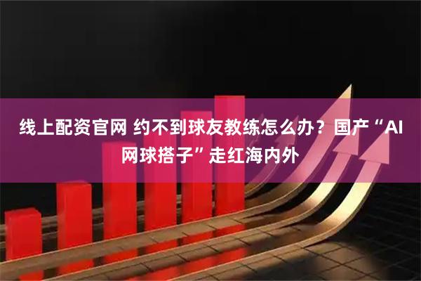 线上配资官网 约不到球友教练怎么办？国产“AI网球搭子”走红海内外
